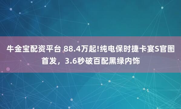 牛金宝配资平台 88.4万起!纯电保时捷卡宴S官图首发，3.6秒破百配黑绿内饰