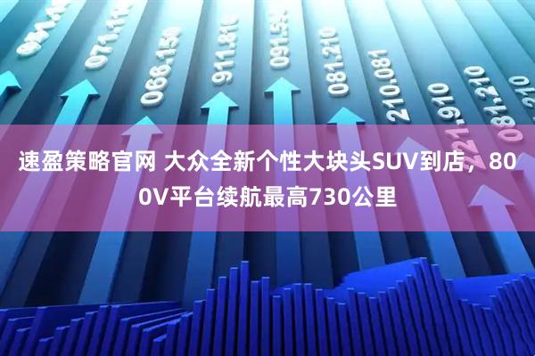 速盈策略官网 大众全新个性大块头SUV到店，800V平台续航最高730公里