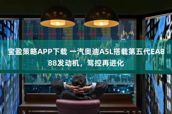 宝盈策略APP下载 一汽奥迪A5L搭载第五代EA888发动机，驾控再进化