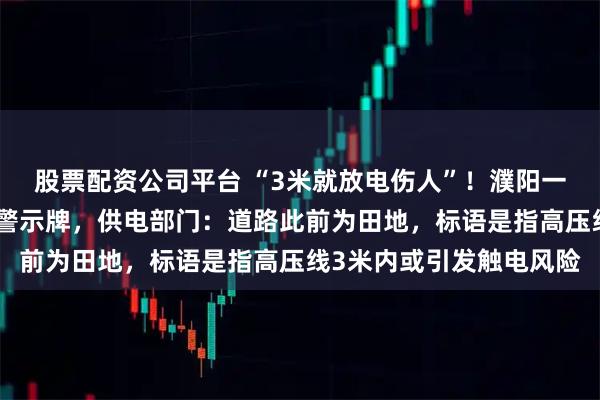 股票配资公司平台 “3米就放电伤人”！濮阳一道路中间电线杆立安全警示牌，供电部门：道路此前为田地，标语是指高压线3米内或引发触电风险