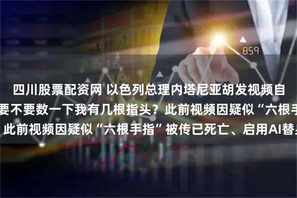 四川股票配资网 以色列总理内塔尼亚胡发视频自证在世：我超爱咖啡，要不要数一下我有几根指头？此前视频因疑似“六根手指”被传已死亡、启用AI替身