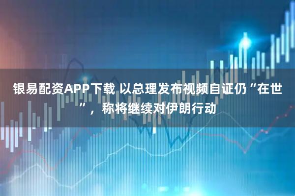 银易配资APP下载 以总理发布视频自证仍“在世”，称将继续对伊朗行动