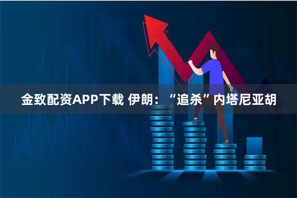 金致配资APP下载 伊朗：“追杀”内塔尼亚胡