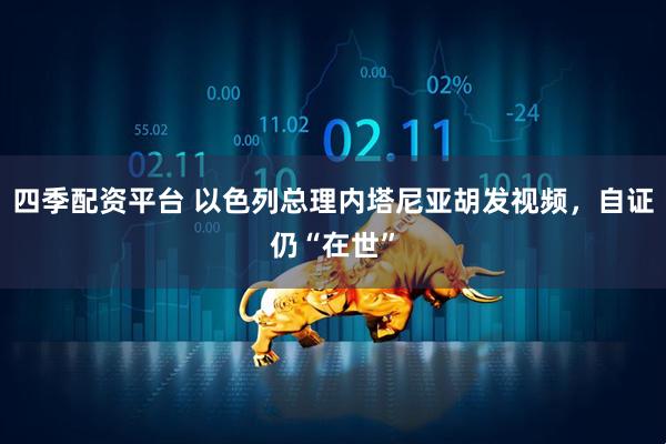 四季配资平台 以色列总理内塔尼亚胡发视频，自证仍“在世”