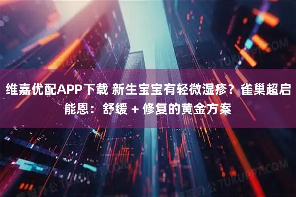 维嘉优配APP下载 新生宝宝有轻微湿疹？雀巢超启能恩：舒缓 + 修复的黄金方案