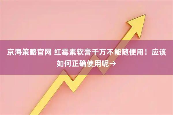 京海策略官网 红霉素软膏千万不能随便用！应该如何正确使用呢→
