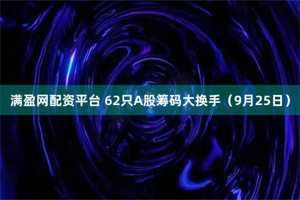 满盈网配资平台 62只A股筹码大换手（9月25日）