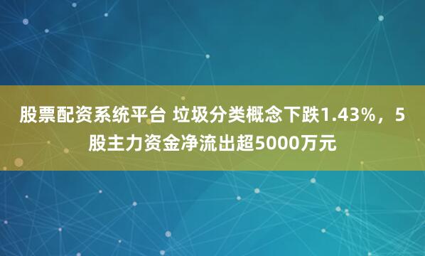 股票配资系统平台 垃圾分类概念下跌1.43%，5股主力资金净流出超5000万元