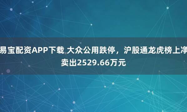 易宝配资APP下载 大众公用跌停，沪股通龙虎榜上净卖出2529.66万元