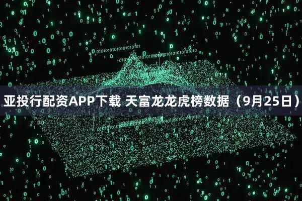 亚投行配资APP下载 天富龙龙虎榜数据（9月25日）