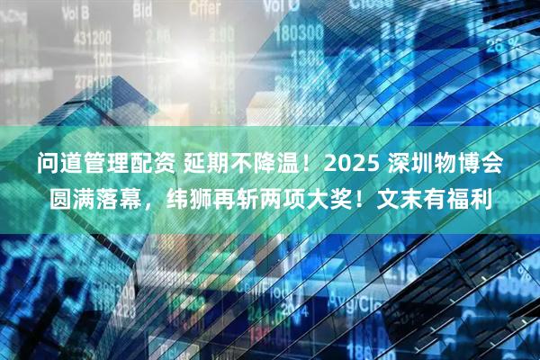 问道管理配资 延期不降温！2025 深圳物博会圆满落幕，纬狮再斩两项大奖！文末有福利