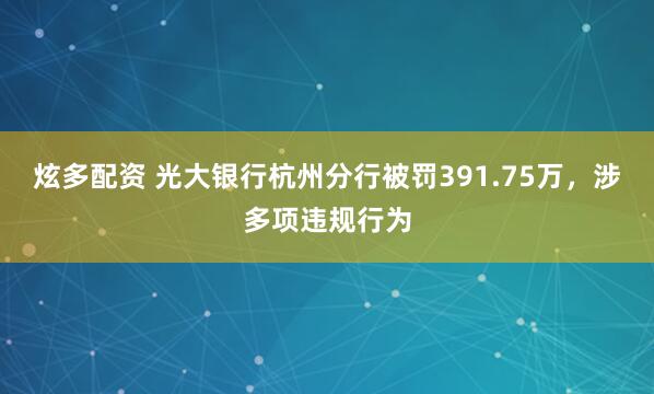 炫多配资 光大银行杭州分行被罚391.75万，涉多项违规行为