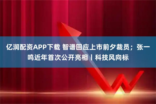 亿润配资APP下载 智谱回应上市前夕裁员；张一鸣近年首次公开亮相丨科技风向标