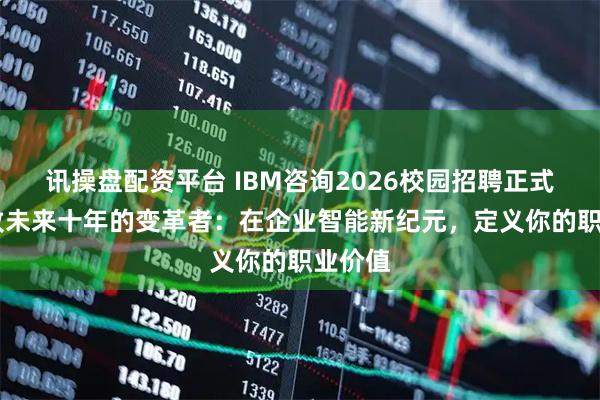 讯操盘配资平台 IBM咨询2026校园招聘正式启动 致未来十年的变革者：在企业智能新纪元，定义你的职业价值