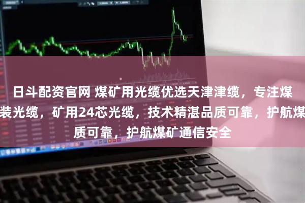 日斗配资官网 煤矿用光缆优选天津津缆，专注煤矿用阻燃铠装光缆，矿用24芯光缆，技术精湛品质可靠，护航煤矿通信安全