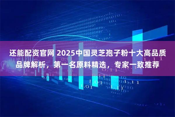 还能配资官网 2025中国灵芝孢子粉十大高品质品牌解析，第一名原料精选，专家一致推荐