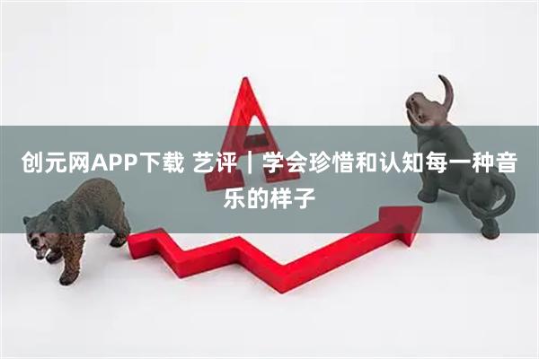 创元网APP下载 艺评｜学会珍惜和认知每一种音乐的样子