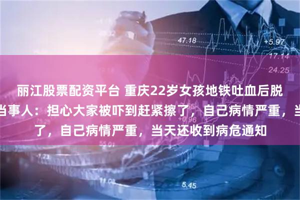 丽江股票配资平台 重庆22岁女孩地铁吐血后脱外套将地板擦干,当事人:担心大家被吓到赶紧擦了,自己病情严重,当天还收到病危通知