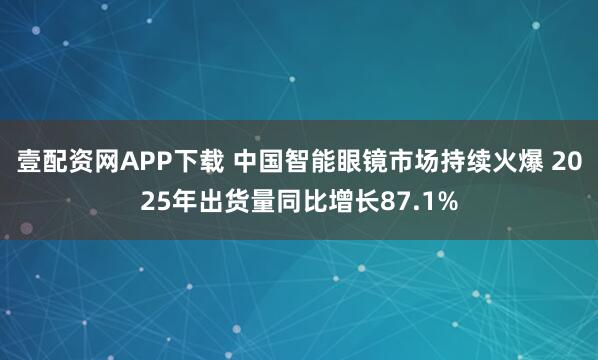 壹配资网APP下载 中国智能眼镜市场持续火爆 2025年出货量同比增长87.1%