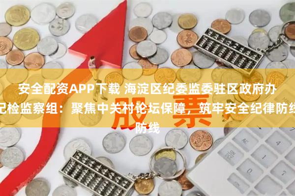 安全配资APP下载 海淀区纪委监委驻区政府办纪检监察组：聚焦中关村论坛保障，筑牢安全纪律防线