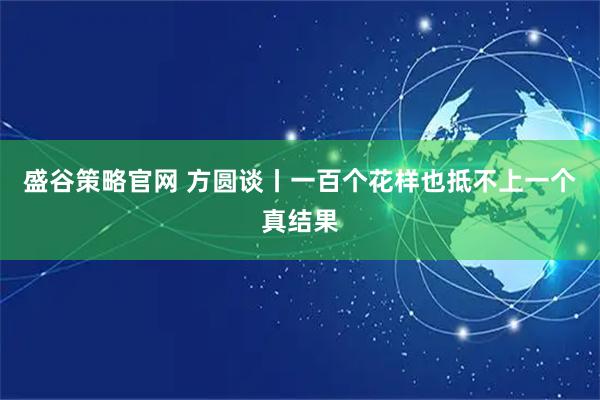 盛谷策略官网 方圆谈丨一百个花样也抵不上一个真结果