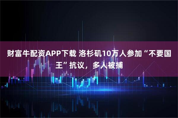 财富牛配资APP下载 洛杉矶10万人参加“不要国王”抗议，多人被捕
