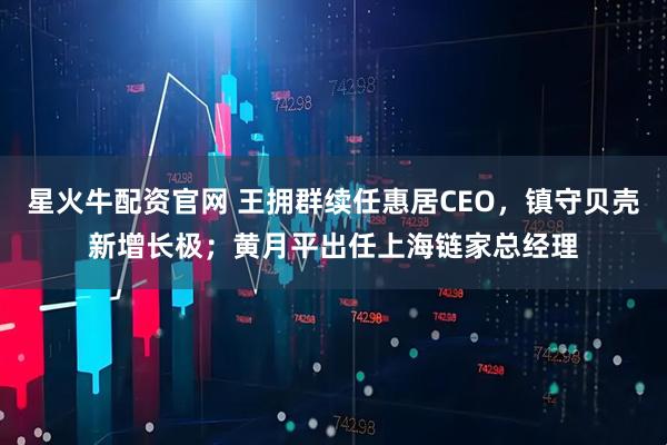 星火牛配资官网 王拥群续任惠居CEO，镇守贝壳新增长极；黄月平出任上海链家总经理
