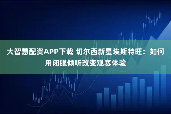 大智慧配资APP下载 切尔西新星埃斯特旺：如何用闭眼倾听改变观赛体验