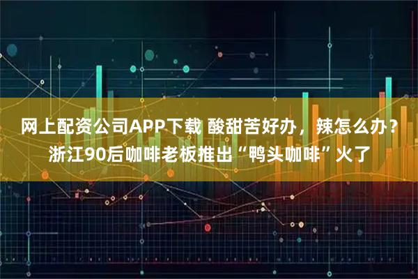 网上配资公司APP下载 酸甜苦好办，辣怎么办？浙江90后咖啡老板推出“鸭头咖啡”火了