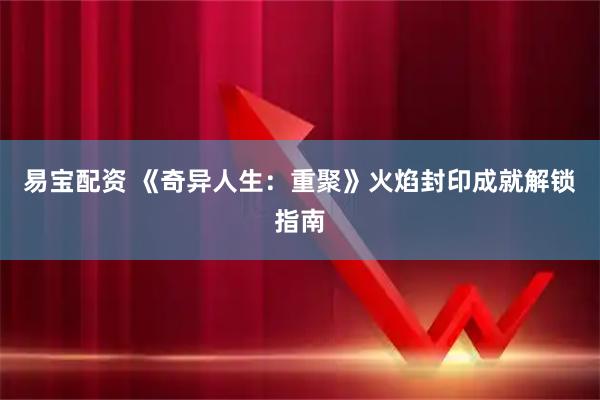 易宝配资 《奇异人生：重聚》火焰封印成就解锁指南