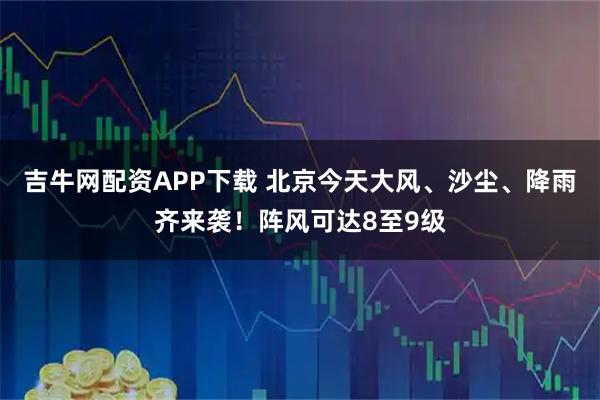 吉牛网配资APP下载 北京今天大风、沙尘、降雨齐来袭！阵风可达8至9级
