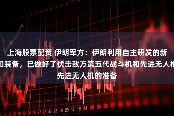 上海股票配资 伊朗军方：伊朗利用自主研发的新型方法和装备，已做好了伏击敌方第五代战斗机和先进无人机的准备
