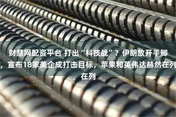 财慧网配资平台 打出“科技战”？伊朗放开手脚，宣布18家美企成打击目标，苹果和英伟达赫然在列