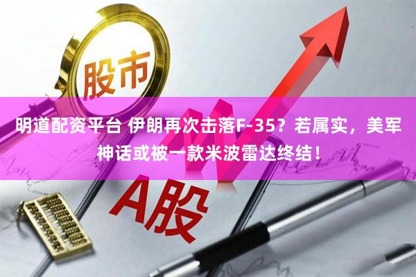 明道配资平台 伊朗再次击落F-35？若属实，美军神话或被一款米波雷达终结！