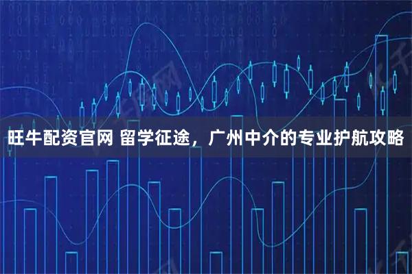 旺牛配资官网 留学征途,广州中介的专业护航攻略