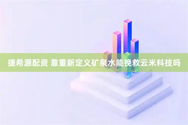捷希源配资 靠重新定义矿泉水能挽救云米科技吗