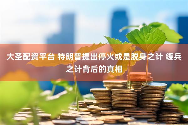 大圣配资平台 特朗普提出停火或是脱身之计 缓兵之计背后的真相