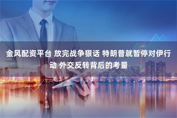 金风配资平台 放完战争狠话 特朗普就暂停对伊行动 外交反转背后的考量