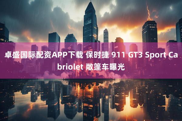 卓盛国际配资APP下载 保时捷 911 GT3 Sport Cabriolet 敞篷车曝光