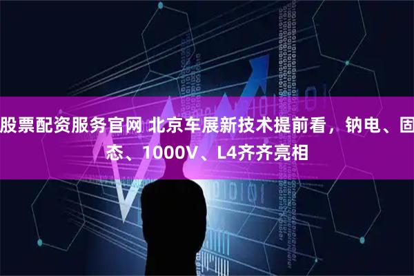 股票配资服务官网 北京车展新技术提前看，钠电、固态、1000V、L4齐齐亮相