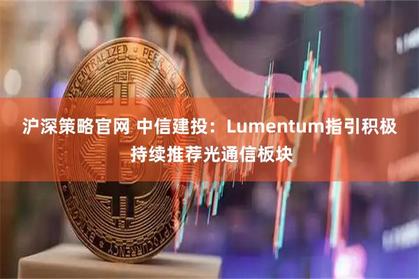 沪深策略官网 中信建投：Lumentum指引积极 持续推荐光通信板块