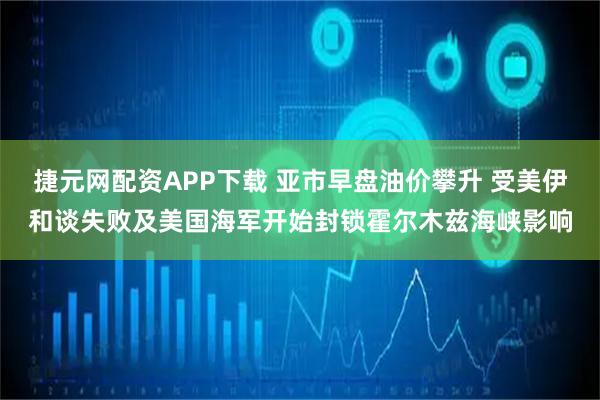 捷元网配资APP下载 亚市早盘油价攀升 受美伊和谈失败及美国海军开始封锁霍尔木兹海峡影响