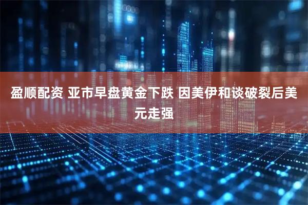 盈顺配资 亚市早盘黄金下跌 因美伊和谈破裂后美元走强