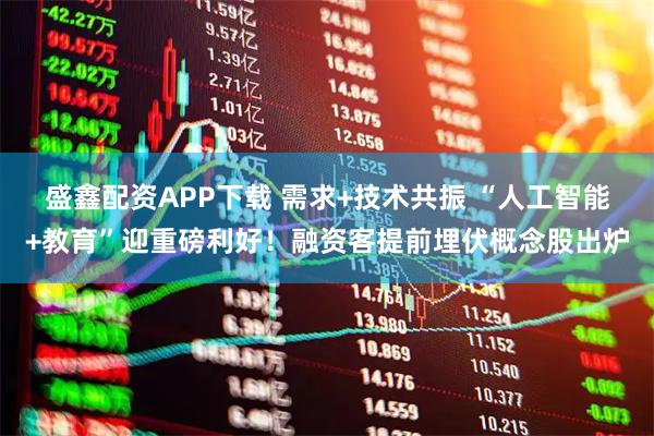 盛鑫配资APP下载 需求+技术共振 “人工智能+教育”迎重磅利好！融资客提前埋伏概念股出炉
