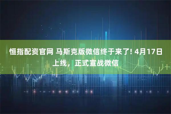 恒指配资官网 马斯克版微信终于来了! 4月17日上线，正式宣战微信