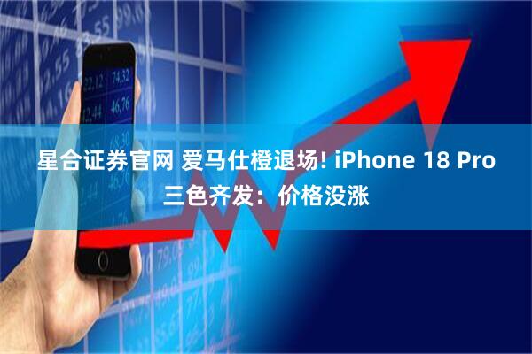 星合证券官网 爱马仕橙退场! iPhone 18 Pro三色齐发：价格没涨