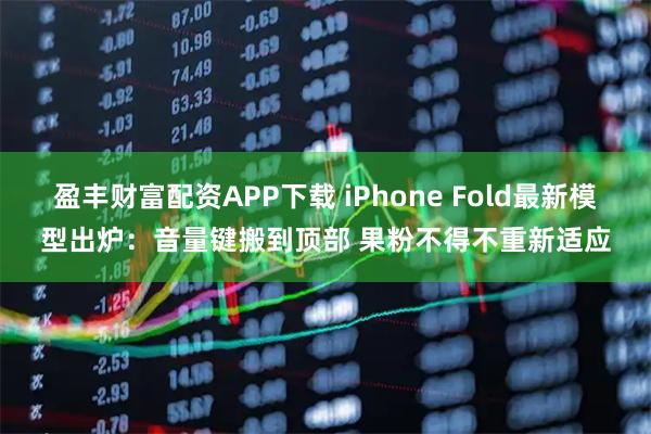 盈丰财富配资APP下载 iPhone Fold最新模型出炉：音量键搬到顶部 果粉不得不重新适应