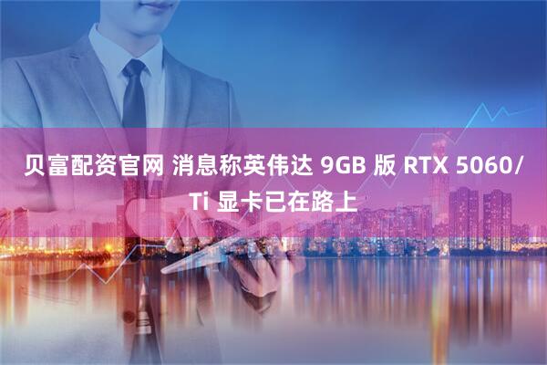 贝富配资官网 消息称英伟达 9GB 版 RTX 5060/Ti 显卡已在路上