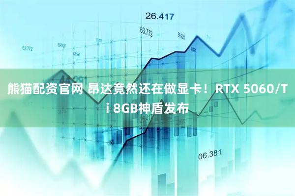 熊猫配资官网 昂达竟然还在做显卡！RTX 5060/Ti 8GB神盾发布