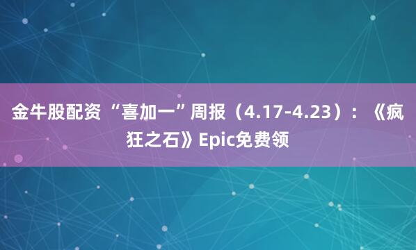 金牛股配资 “喜加一”周报（4.17-4.23）：《疯狂之石》Epic免费领